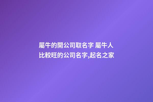 屬牛的開公司取名字 屬牛人比較旺的公司名字,起名之家-第1張-公司起名-玄機派